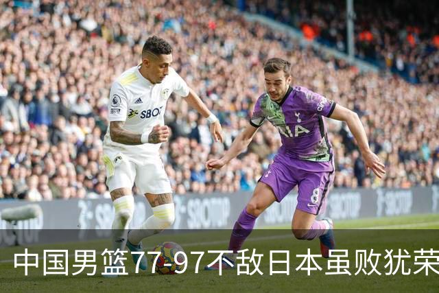 中国男篮77-97不敌日本虽败犹荣 此前三场小组赛三战全胜
