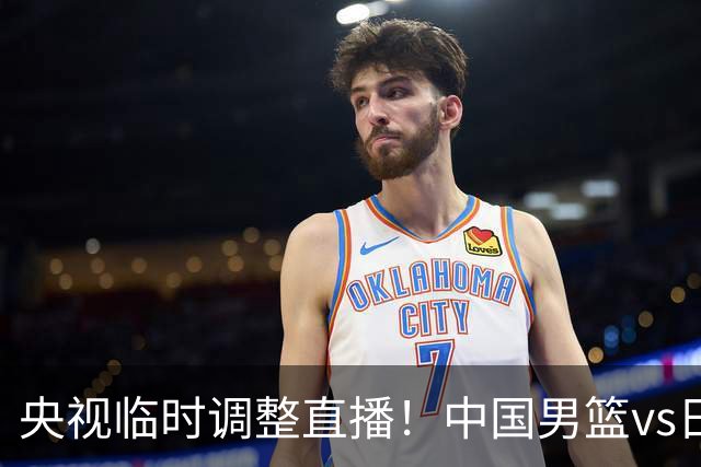 央视临时调整直播！中国男篮vs日本被移出CCTV5，中超补赛却上位，排播优先级让人看不懂